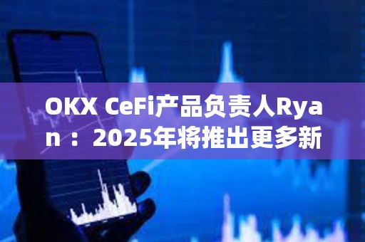 OKX CeFi產品負責人Ryan ：2025年將推出更多新功能，持續優化用戶體驗
