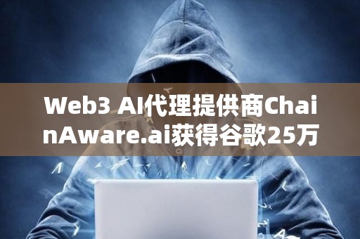 Web3 AI代理提供商ChainAware.ai獲得谷歌25萬美元資助
