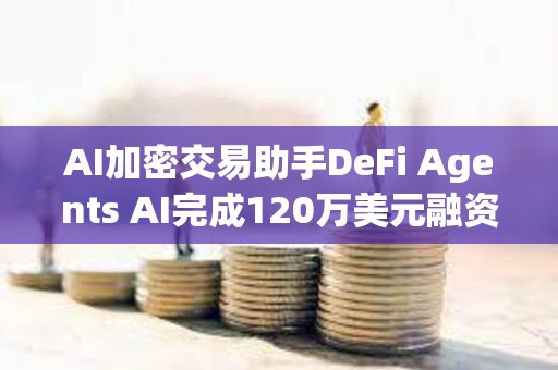 AI加密交易助手DeFi Agents AI完成120萬美元融資