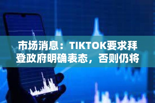 市場消息：TIKTOK要求拜登政府明確表態，否則仍將于周日關閉服務