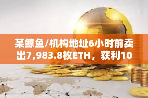 某鯨魚/機構地址6小時前賣出7,983.8枚ETH，獲利105萬美元