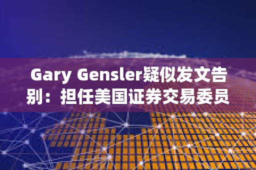 Gary Gensler疑似發文告別：擔任美國證券交易委員會主席是一生的榮幸