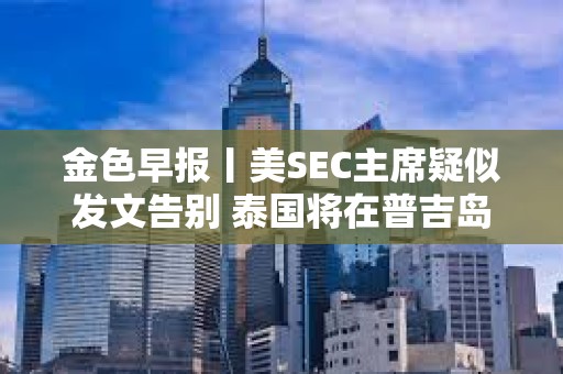 金色早報丨美SEC主席疑似發文告別 泰國將在普吉島推出加密支付