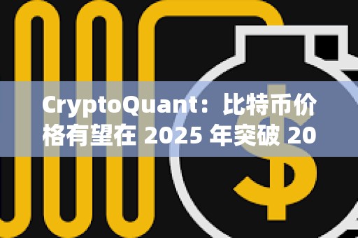 CryptoQuant：比特幣價格有望在 2025 年突破 20 萬美元