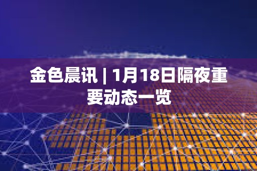 金色晨訊 | 1月18日隔夜重要?jiǎng)討B(tài)一覽