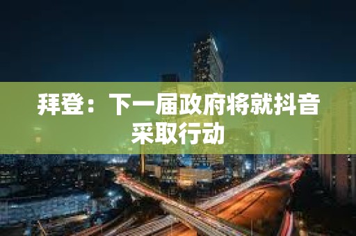 拜登：下一屆政府將就抖音采取行動(dòng)