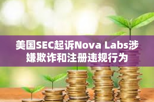 美國SEC起訴Nova Labs涉嫌欺詐和注冊違規行為