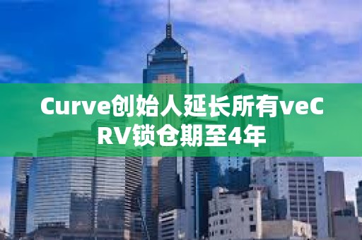 Curve創(chuàng)始人延長(zhǎng)所有veCRV鎖倉(cāng)期至4年