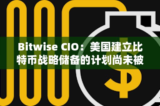 Bitwise CIO：美國建立比特幣戰略儲備的計劃尚未被市場定價