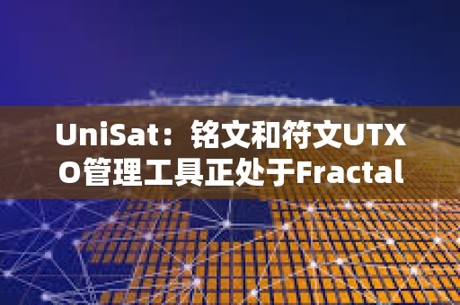 UniSat：銘文和符文UTXO管理工具正處于Fractal測試階段
