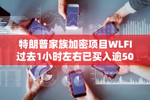 特朗普家族加密項目WLFI過去1小時左右已買入逾5000萬美元加密貨幣