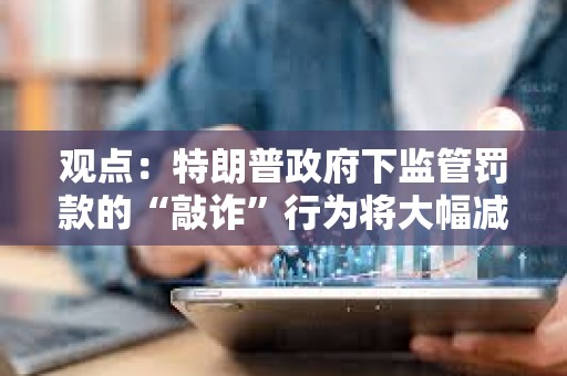 觀點：特朗普政府下監管罰款的“敲詐”行為將大幅減少