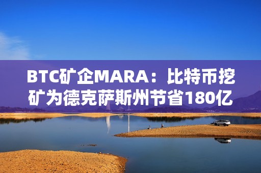 BTC礦企MARA：比特幣挖礦為德克薩斯州節省180億美元成本