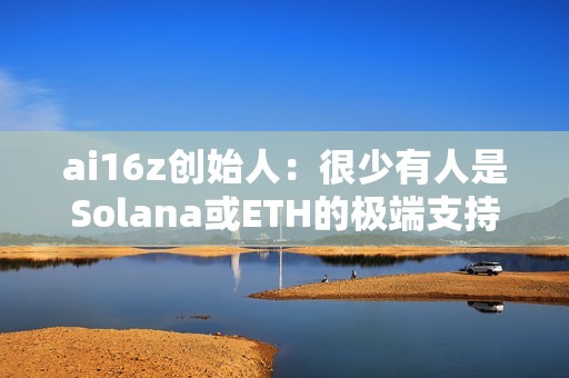 ai16z創始人：很少有人是Solana或ETH的極端支持者，我們會在有用戶的地方進行建設