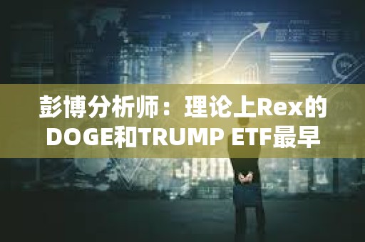 彭博分析師：理論上Rex的DOGE和TRUMP ETF最早可于4月初上市
