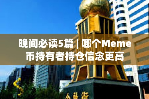晚間必讀5篇 | 哪個(gè)Meme幣持有者持倉(cāng)信念更高