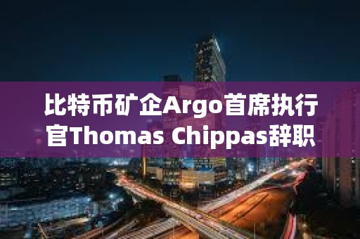 比特幣礦企Argo首席執行官Thomas Chippas辭職