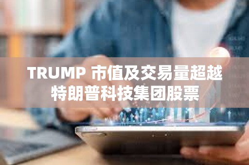 TRUMP 市值及交易量超越特朗普科技集團(tuán)股票