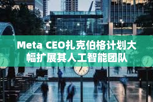 Meta CEO扎克伯格計劃大幅擴(kuò)展其人工智能團(tuán)隊