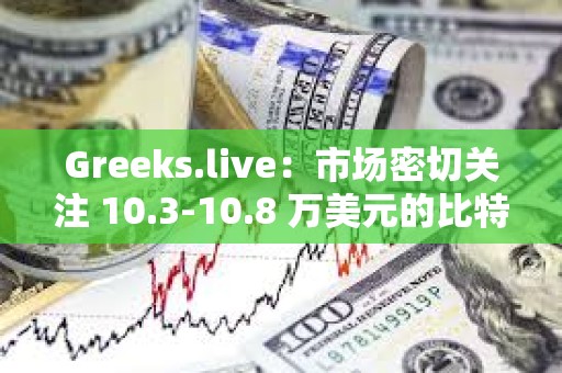 Greeks.live：市場密切關(guān)注 10.3-10.8 萬美元的比特幣價格區(qū)間，多數(shù)交易者采取防御性倉位