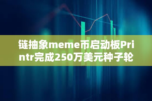 鏈抽象meme幣啟動板Printr完成250萬美元種子輪前融資，Axelar基金會等參投