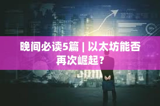 晚間必讀5篇 | 以太坊能否再次崛起？