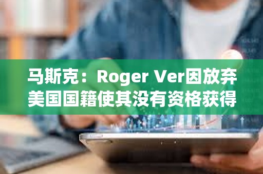 馬斯克：Roger Ver因放棄美國國籍使其沒有資格獲得赦免
