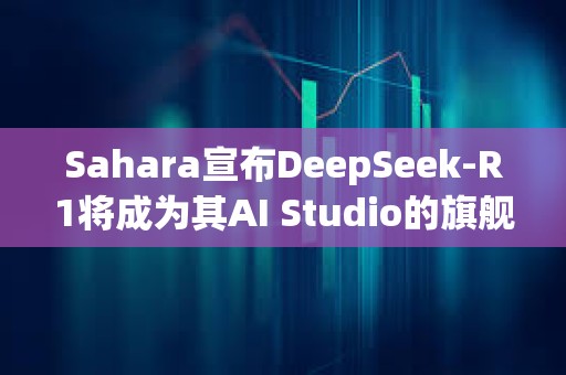 Sahara宣布DeepSeek-R1將成為其AI Studio的旗艦模型