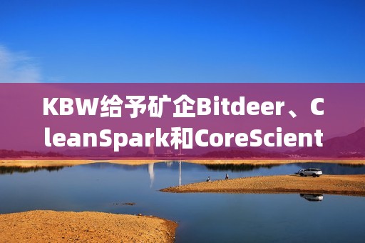 KBW給予礦企Bitdeer、CleanSpark和CoreScientific“跑贏大盤”評級