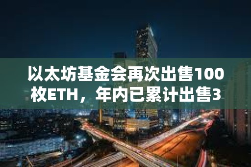 以太坊基金會再次出售100枚ETH，年內已累計出售300枚ETH