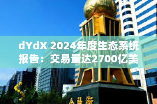 dYdX 2024年度生態系統報告：交易量達2700億美元，社區分發6300萬美元交易獎勵