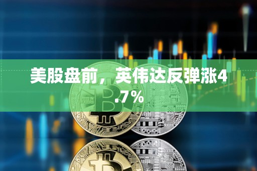 美股盤前，英偉達反彈漲4.7%