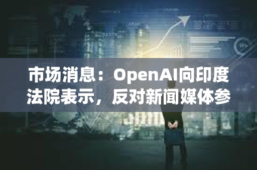 市場消息：OpenAI向印度法院表示，反對新聞媒體參與版權訴訟