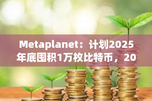 Metaplanet：計劃2025年底囤積1萬枚比特幣，2026年底進一步增持至2.1萬枚