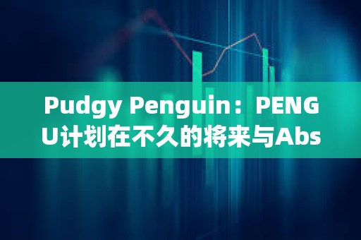 Pudgy Penguin：PENGU計劃在不久的將來與Abstract建立重要聯系