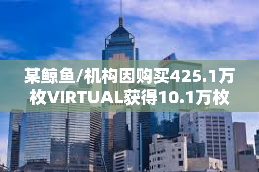 某鯨魚/機構因購買425.1萬枚VIRTUAL獲得10.1萬枚VVV空投