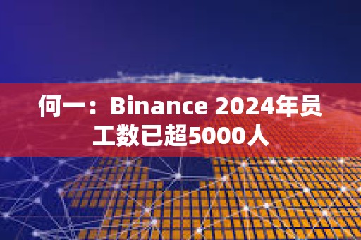 何一：Binance 2024年員工數已超5000人