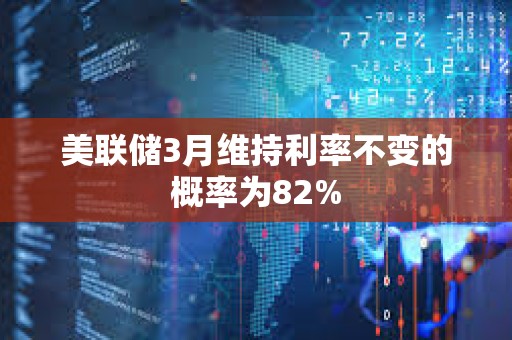 美聯儲3月維持利率不變的概率為82%