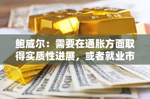 鮑威爾：需要在通脹方面取得實質(zhì)性進展，或者就業(yè)市場疲軟才能考慮降息