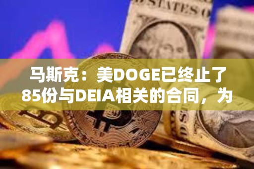 馬斯克：美DOGE已終止了85份與DEIA相關(guān)的合同，為納稅人節(jié)省超10億美元