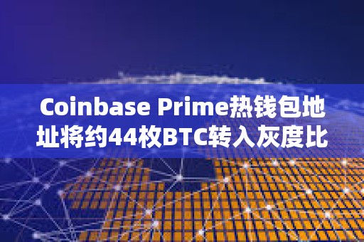 Coinbase Prime熱錢包地址將約44枚BTC轉入灰度比特幣迷你信托基金