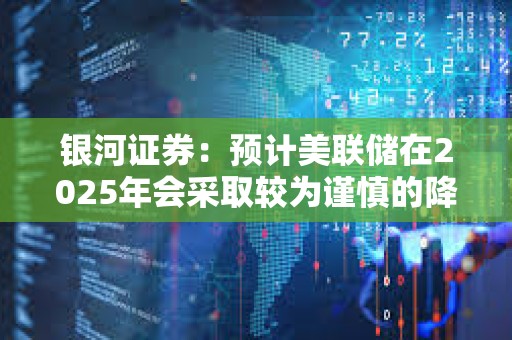 銀河證券：預計美聯儲在2025年會采取較為謹慎的降息路徑