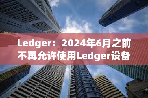 Ledger：2024年6月之前不再允許使用Ledger設備進行盲簽