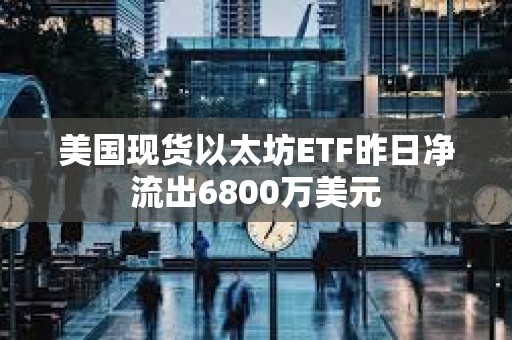 美國現貨以太坊ETF昨日凈流出6800萬美元