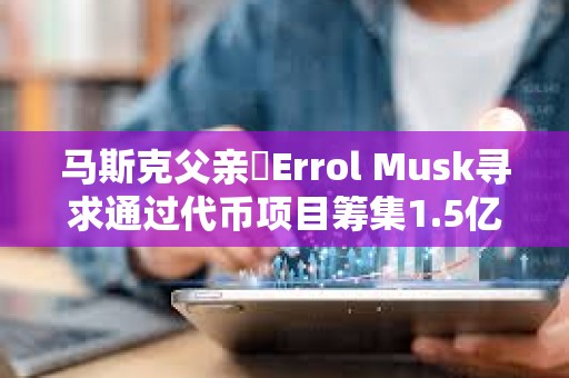 馬斯克父親?Errol Musk尋求通過代幣項目籌集1.5億至2億美元