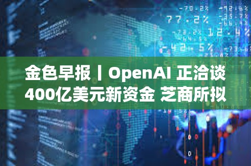 金色早報丨OpenAI 正洽談400億美元新資金 芝商所擬于2月24日推出比特幣周五期貨期權(quán)
