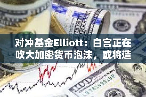 對沖基金Elliott：白宮正在吹大加密貨幣泡沫，或將造成嚴重破壞