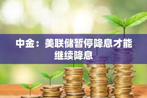 中金：美聯儲暫停降息才能繼續降息