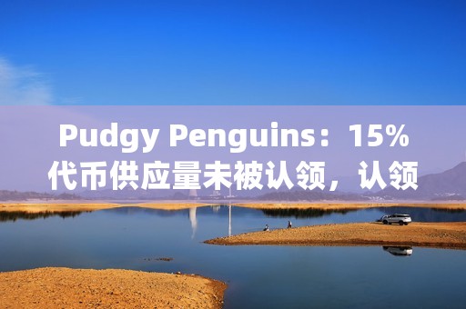 Pudgy Penguins：15%代幣供應量未被認領，認領期將在5天后結束