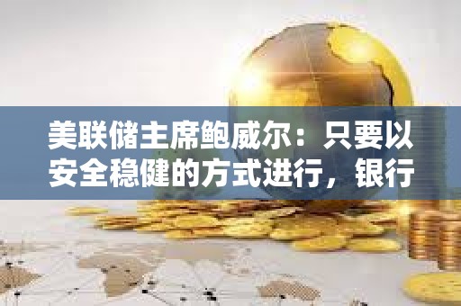 美聯儲主席鮑威爾：只要以安全穩健的方式進行，銀行可以為客戶提供加密貨幣服務